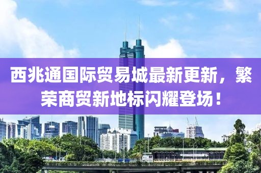 西兆通國際貿易城最新更新，繁榮商貿新地標閃耀登場！