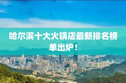 哈爾濱十大火鍋店最新排名榜單出爐！