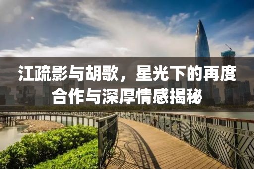 江疏影與胡歌，星光下的再度合作與深厚情感揭秘