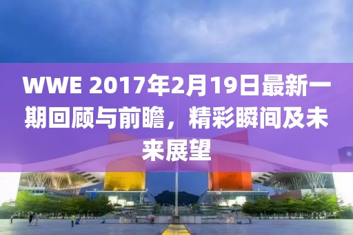 WWE 2017年2月19日最新一期回顧與前瞻，精彩瞬間及未來展望