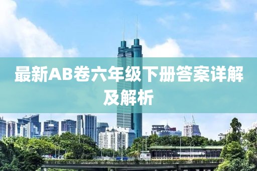 最新AB卷六年級下冊答案詳解及解析