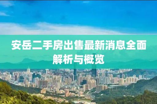 安岳二手房出售最新消息全面解析與概覽