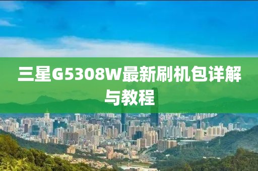 三星G5308W最新刷機包詳解與教程