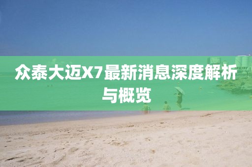 眾泰大邁X7最新消息深度解析與概覽