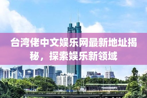 臺灣佬中文娛樂網(wǎng)最新地址揭秘，探索娛樂新領(lǐng)域