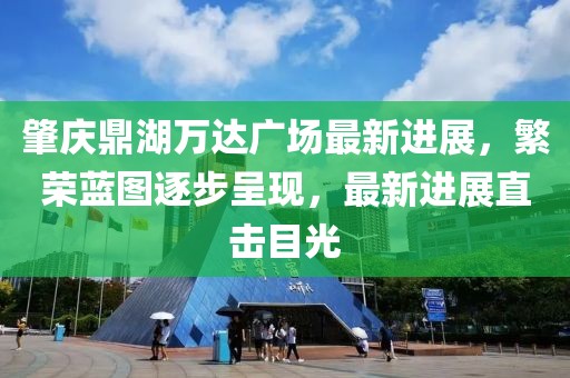 肇慶鼎湖萬達廣場最新進展，繁榮藍圖逐步呈現(xiàn)，最新進展直擊目光