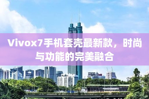 Vivox7手機套殼最新款，時尚與功能的完美融合