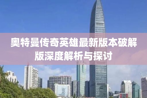 奧特曼傳奇英雄最新版本破解版深度解析與探討