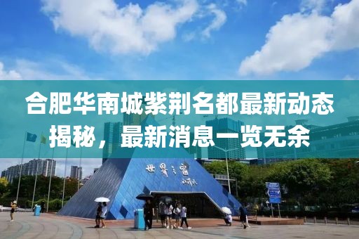 合肥華南城紫荊名都最新動態(tài)揭秘，最新消息一覽無余