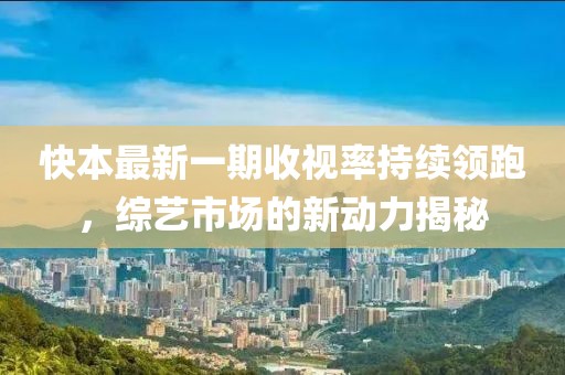 快本最新一期收視率持續(xù)領(lǐng)跑，綜藝市場的新動力揭秘