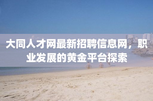 大同人才網最新招聘信息網，職業發展的黃金平臺探索