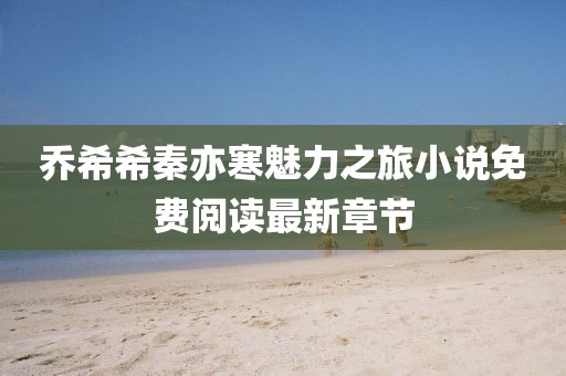 喬希希秦亦寒魅力之旅小說(shuō)免費(fèi)閱讀最新章節(jié)
