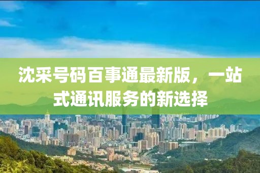 沈采號碼百事通最新版，一站式通訊服務的新選擇