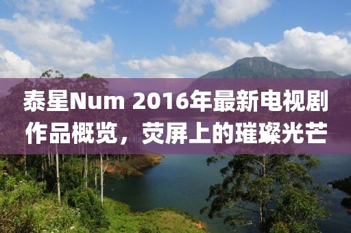 泰星Num 2016年最新電視劇作品概覽，熒屏上的璀璨光芒