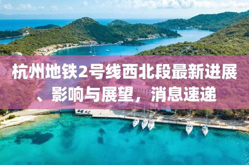 杭州地鐵2號線西北段最新進展、影響與展望，消息速遞