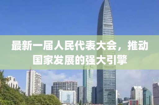 最新一屆人民代表大會，推動國家發(fā)展的強(qiáng)大引擎