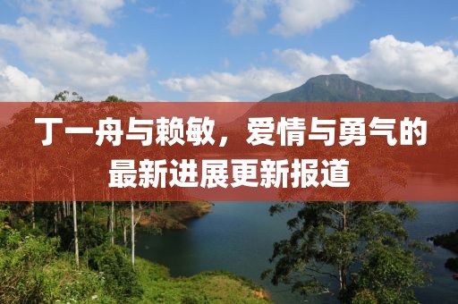 丁一舟與賴敏，愛情與勇氣的最新進展更新報道