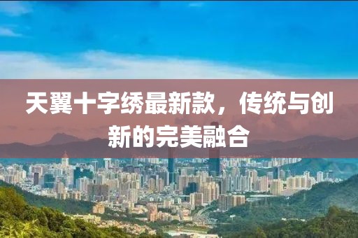 天翼十字繡最新款，傳統與創新的完美融合