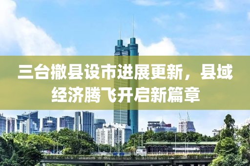三臺撤縣設市進展更新，縣域經濟騰飛開啟新篇章