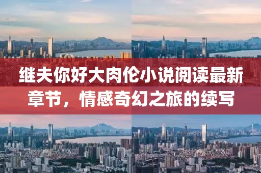 繼夫你好大肉倫小說閱讀最新章節，情感奇幻之旅的續寫