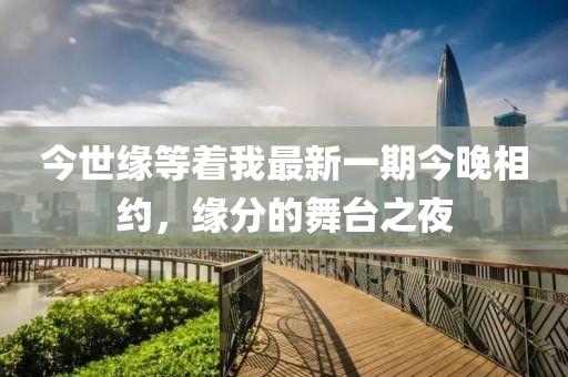 今世緣等著我最新一期今晚相約，緣分的舞臺之夜