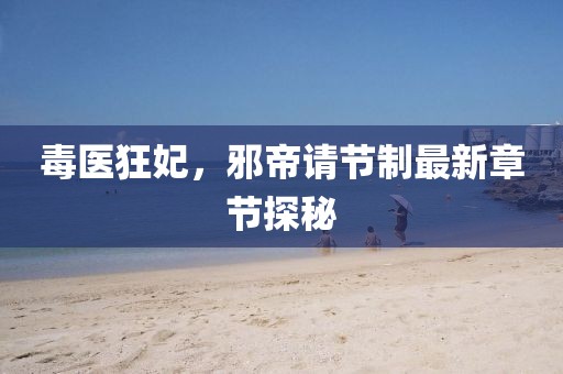 毒醫狂妃，邪帝請節制最新章節探秘