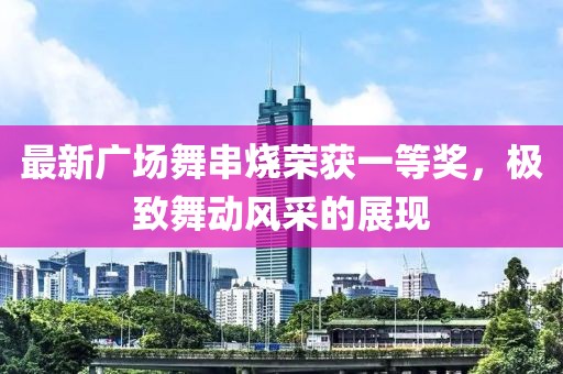 最新廣場舞串燒榮獲一等獎，極致舞動風采的展現