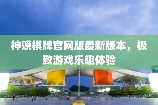 神賺棋牌官網版最新版本，極致游戲樂趣體驗
