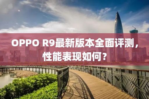 OPPO R9最新版本全面評測，性能表現(xiàn)如何？