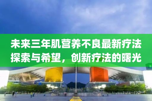 未來三年肌營養不良最新療法探索與希望，創新療法的曙光