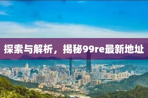 探索與解析，揭秘99re最新地址