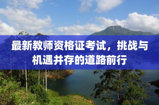 最新教師資格證考試，挑戰(zhàn)與機遇并存的道路前行