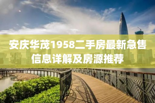 安慶華茂1958二手房最新急售信息詳解及房源推薦