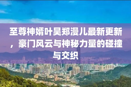 至尊神婿葉昊鄭漫兒最新更新，豪門風(fēng)云與神秘力量的碰撞與交織