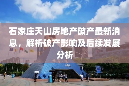 石家莊天山房地產破產最新消息，解析破產影響及后續發展分析
