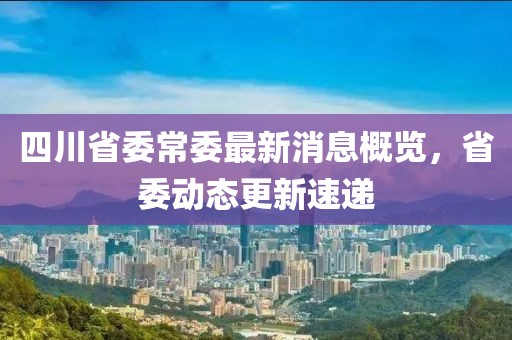 四川省委常委最新消息概覽，省委動態更新速遞