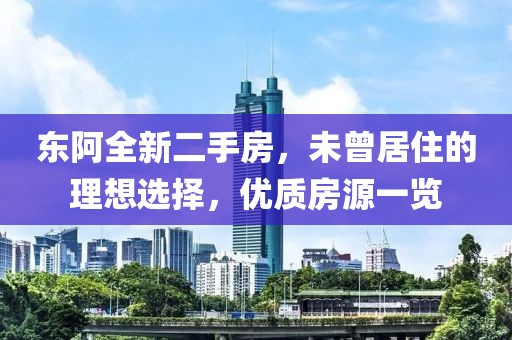 東阿全新二手房，未曾居住的理想選擇，優(yōu)質(zhì)房源一覽