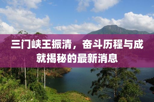 三門峽王振清，奮斗歷程與成就揭秘的最新消息