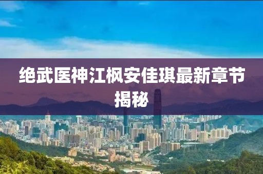 絕武醫(yī)神江楓安佳琪最新章節(jié)揭秘