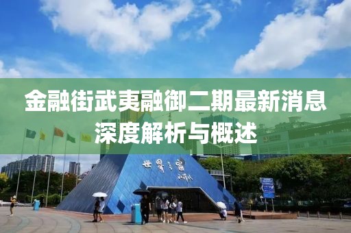 金融街武夷融御二期最新消息深度解析與概述