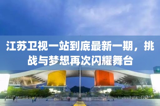 江蘇衛視一站到底最新一期，挑戰與夢想再次閃耀舞臺
