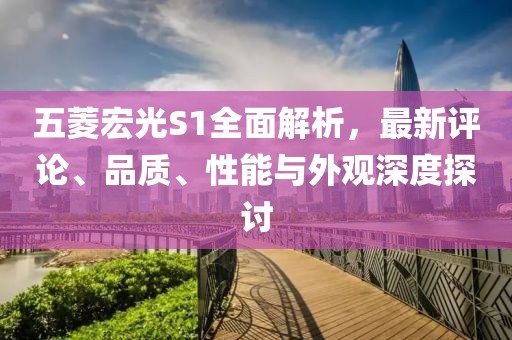 五菱宏光S1全面解析，最新評(píng)論、品質(zhì)、性能與外觀深度探討