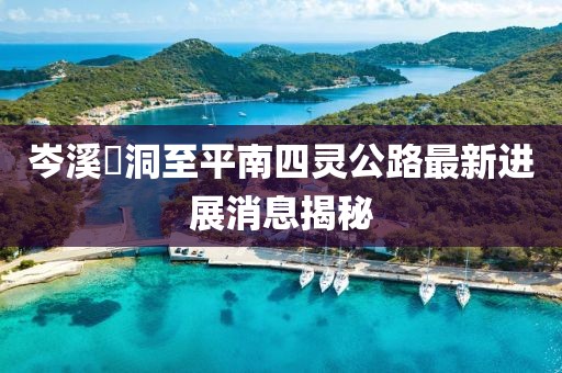 岑溪糥洞至平南四靈公路最新進展消息揭秘
