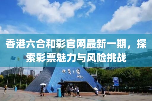 香港六合和彩官網最新一期，探索彩票魅力與風險挑戰