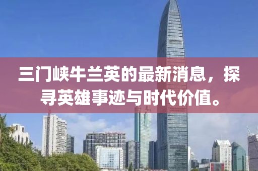 三門峽牛蘭英的最新消息，探尋英雄事跡與時代價值。