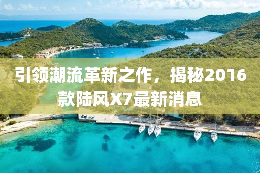 引領潮流革新之作，揭秘2016款陸風X7最新消息