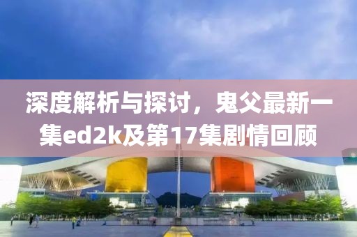 深度解析與探討，鬼父最新一集ed2k及第17集劇情回顧