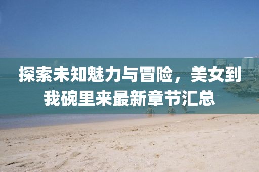 探索未知魅力與冒險，美女到我碗里來最新章節匯總