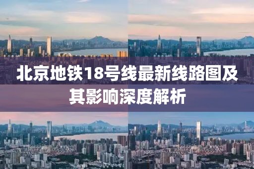 北京地鐵18號線最新線路圖及其影響深度解析