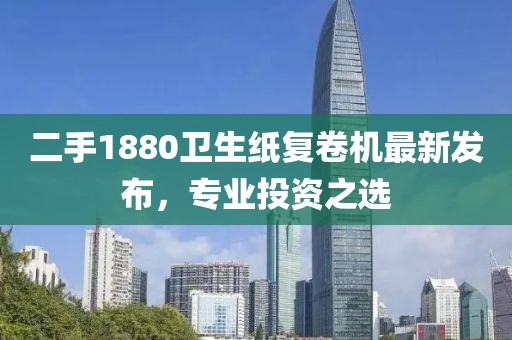 二手1880衛(wèi)生紙復(fù)卷機(jī)最新發(fā)布，專業(yè)投資之選